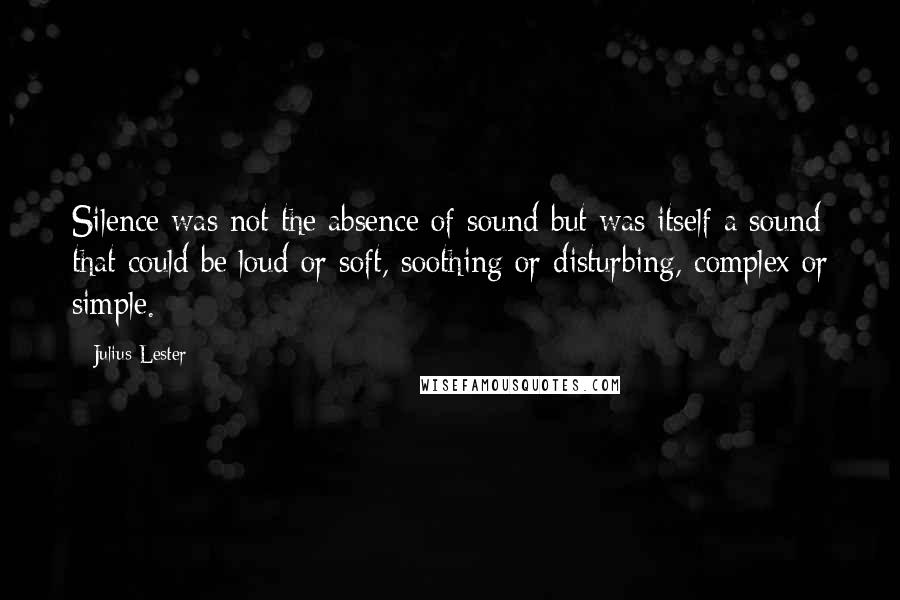 Julius Lester Quotes: Silence was not the absence of sound but was itself a sound that could be loud or soft, soothing or disturbing, complex or simple.