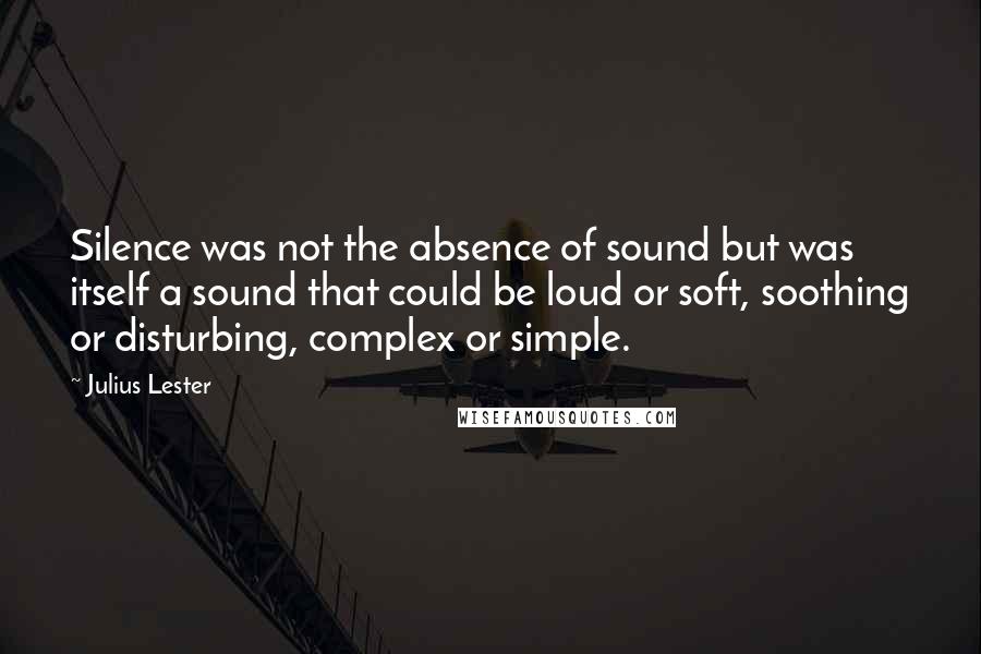 Julius Lester Quotes: Silence was not the absence of sound but was itself a sound that could be loud or soft, soothing or disturbing, complex or simple.