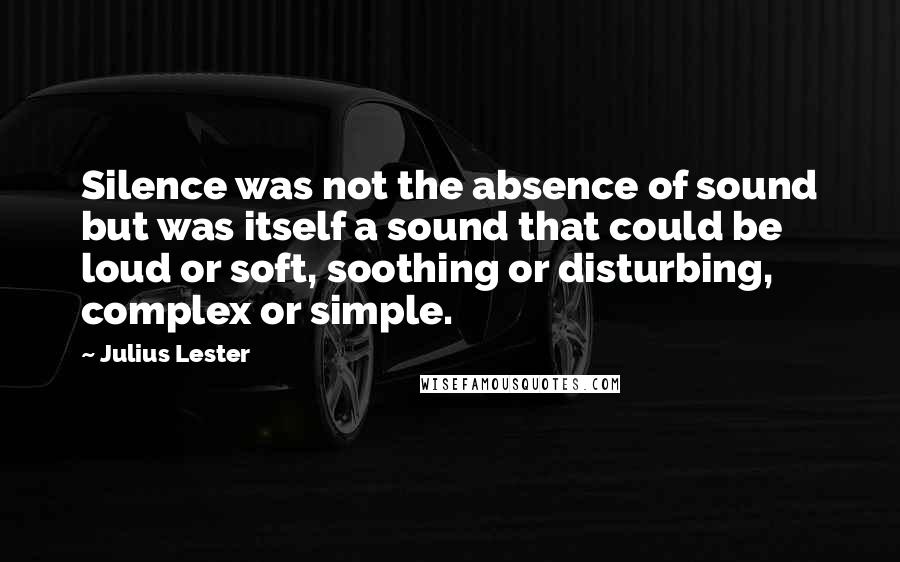 Julius Lester Quotes: Silence was not the absence of sound but was itself a sound that could be loud or soft, soothing or disturbing, complex or simple.