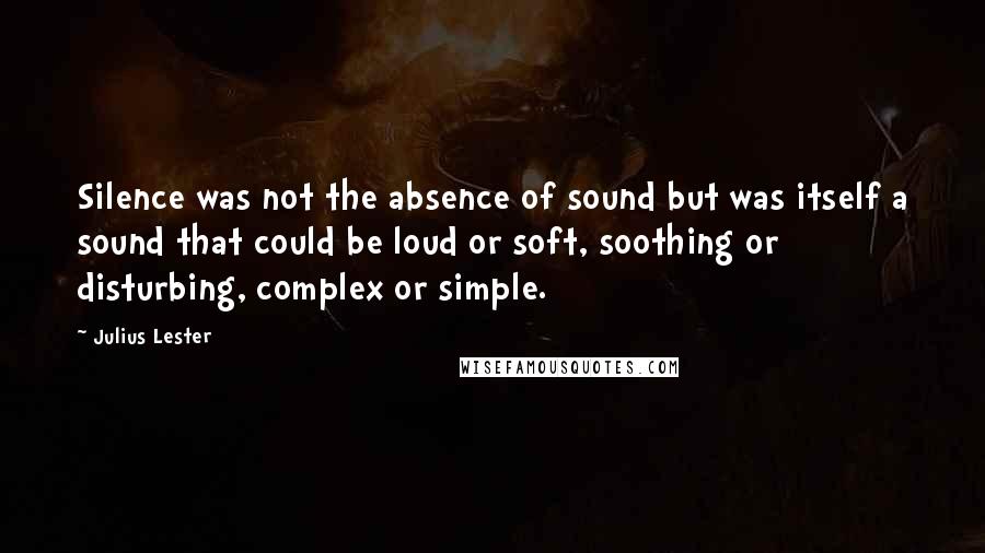 Julius Lester Quotes: Silence was not the absence of sound but was itself a sound that could be loud or soft, soothing or disturbing, complex or simple.