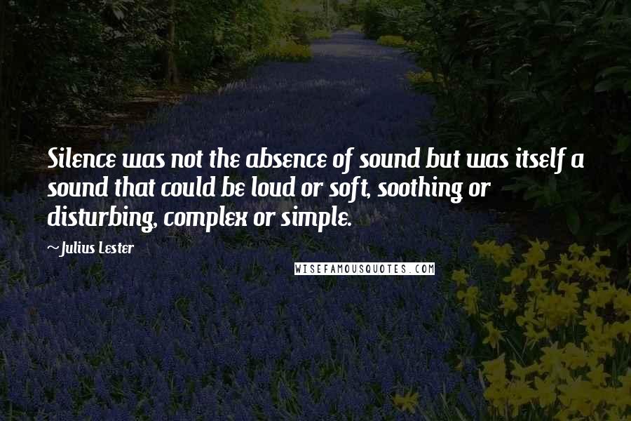 Julius Lester Quotes: Silence was not the absence of sound but was itself a sound that could be loud or soft, soothing or disturbing, complex or simple.