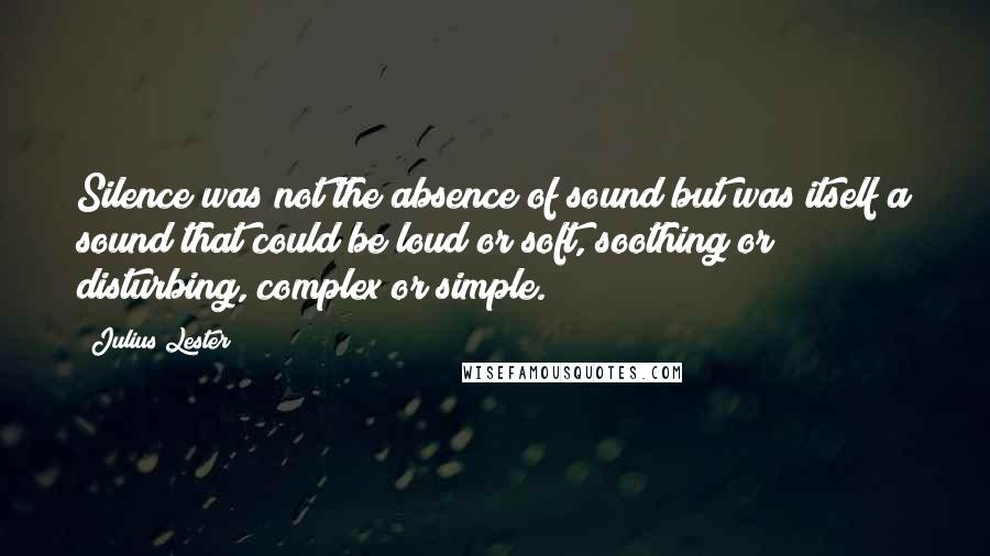 Julius Lester Quotes: Silence was not the absence of sound but was itself a sound that could be loud or soft, soothing or disturbing, complex or simple.