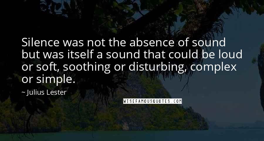 Julius Lester Quotes: Silence was not the absence of sound but was itself a sound that could be loud or soft, soothing or disturbing, complex or simple.