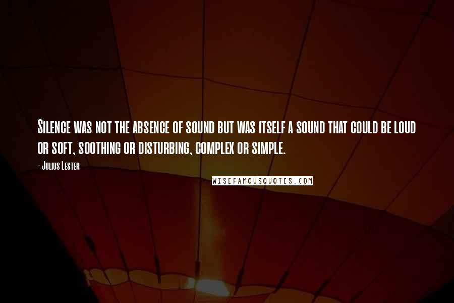 Julius Lester Quotes: Silence was not the absence of sound but was itself a sound that could be loud or soft, soothing or disturbing, complex or simple.