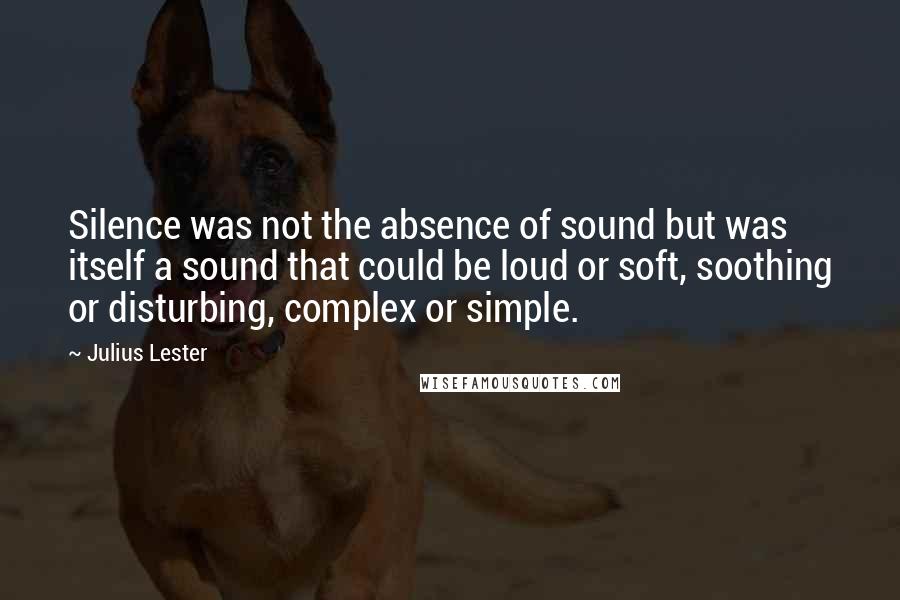 Julius Lester Quotes: Silence was not the absence of sound but was itself a sound that could be loud or soft, soothing or disturbing, complex or simple.