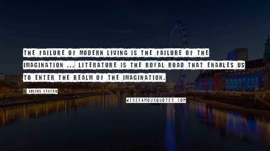 Julius Lester Quotes: The failure of modern living is the failure of the imagination ... Literature is the royal road that enables us to enter the realm of the imagination.