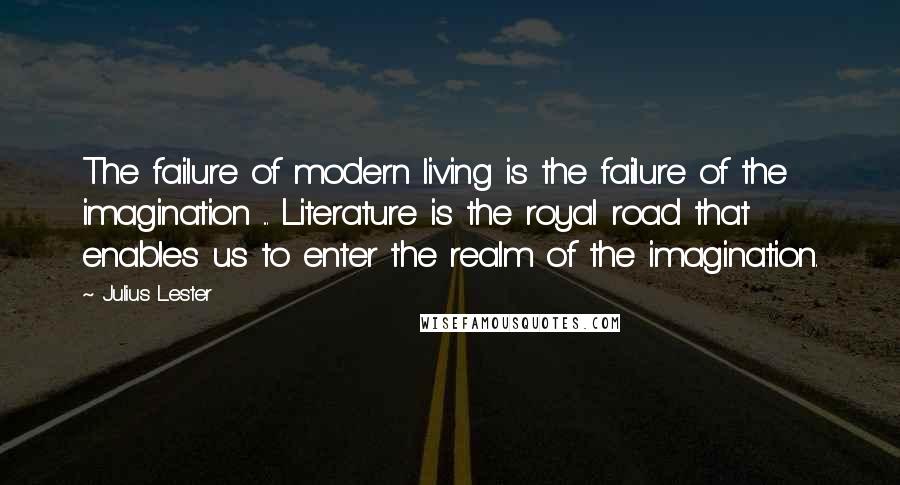 Julius Lester Quotes: The failure of modern living is the failure of the imagination ... Literature is the royal road that enables us to enter the realm of the imagination.