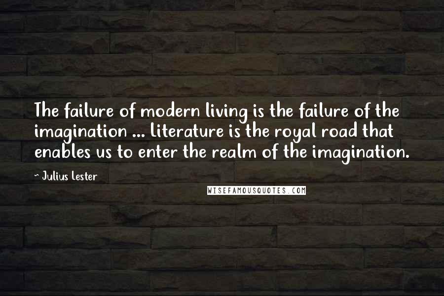 Julius Lester Quotes: The failure of modern living is the failure of the imagination ... Literature is the royal road that enables us to enter the realm of the imagination.