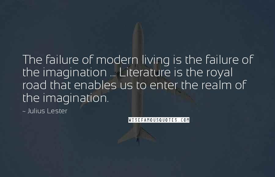 Julius Lester Quotes: The failure of modern living is the failure of the imagination ... Literature is the royal road that enables us to enter the realm of the imagination.