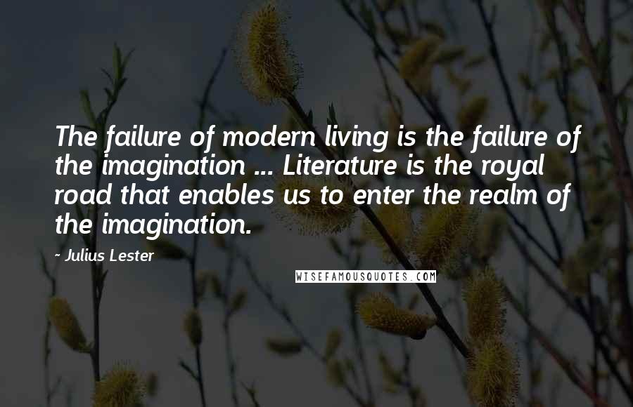 Julius Lester Quotes: The failure of modern living is the failure of the imagination ... Literature is the royal road that enables us to enter the realm of the imagination.