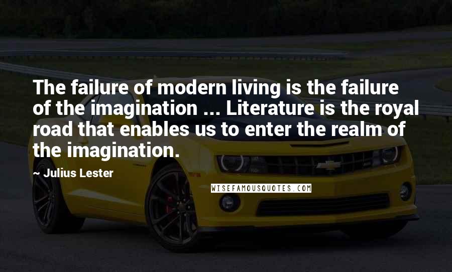 Julius Lester Quotes: The failure of modern living is the failure of the imagination ... Literature is the royal road that enables us to enter the realm of the imagination.
