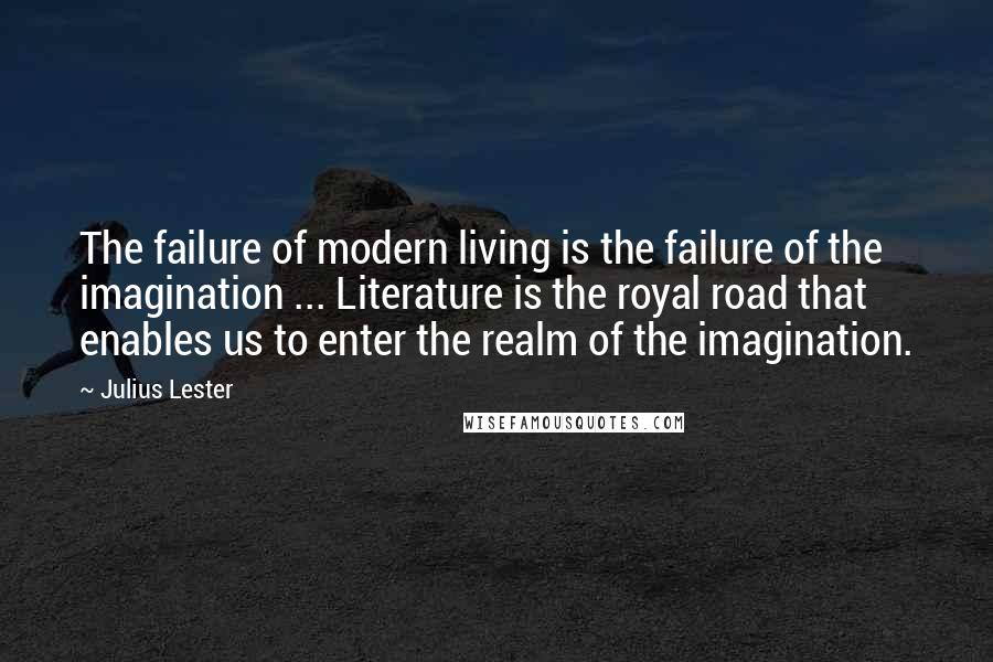 Julius Lester Quotes: The failure of modern living is the failure of the imagination ... Literature is the royal road that enables us to enter the realm of the imagination.