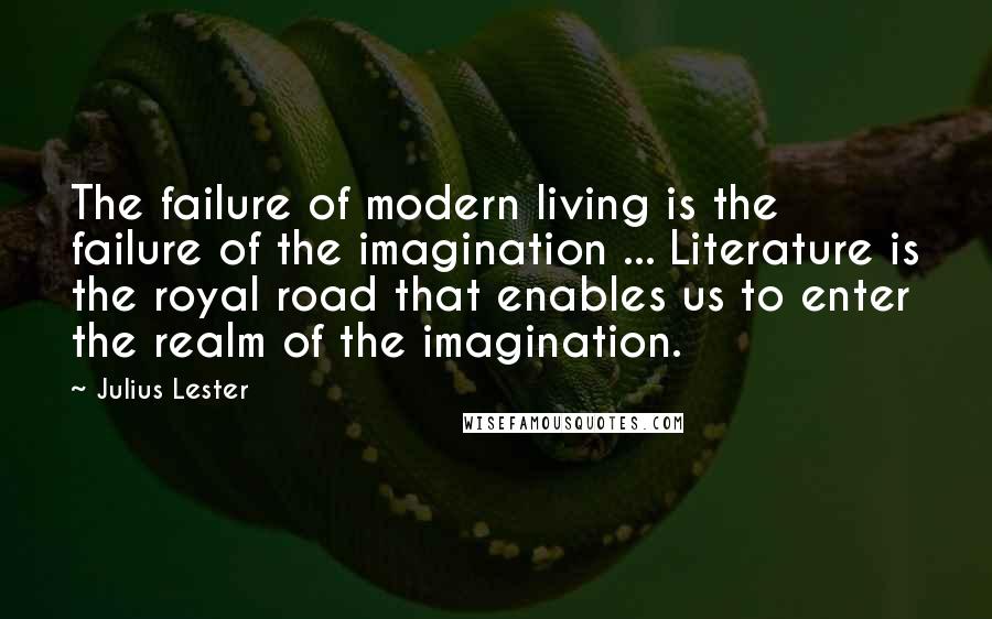 Julius Lester Quotes: The failure of modern living is the failure of the imagination ... Literature is the royal road that enables us to enter the realm of the imagination.