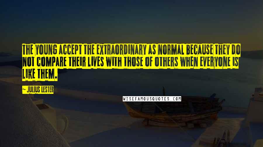 Julius Lester Quotes: The young accept the extraordinary as normal because they do not compare their lives with those of others when everyone is like them.