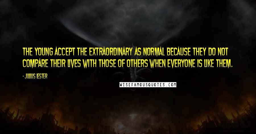 Julius Lester Quotes: The young accept the extraordinary as normal because they do not compare their lives with those of others when everyone is like them.