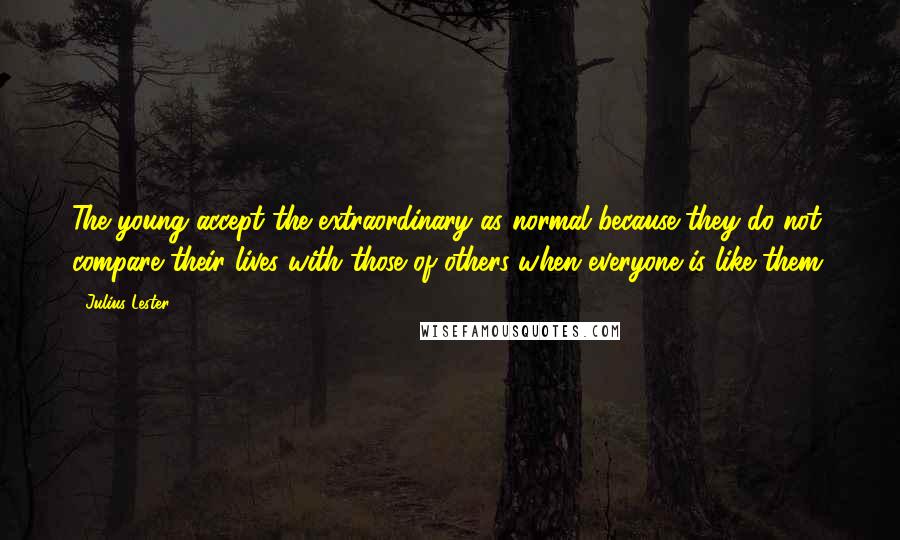 Julius Lester Quotes: The young accept the extraordinary as normal because they do not compare their lives with those of others when everyone is like them.