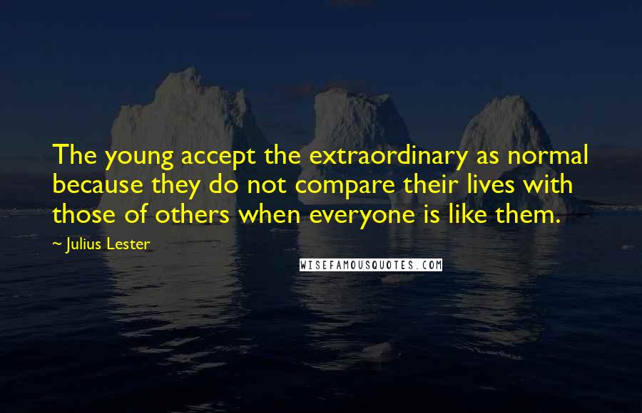 Julius Lester Quotes: The young accept the extraordinary as normal because they do not compare their lives with those of others when everyone is like them.
