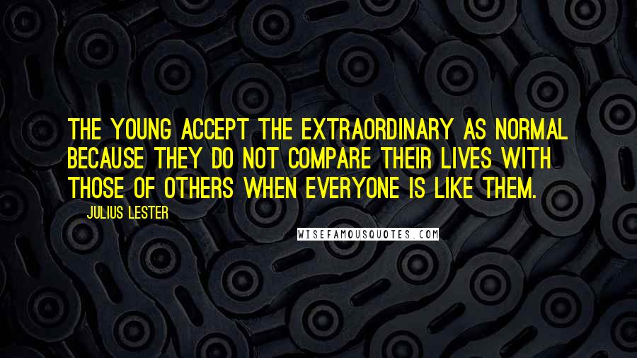 Julius Lester Quotes: The young accept the extraordinary as normal because they do not compare their lives with those of others when everyone is like them.