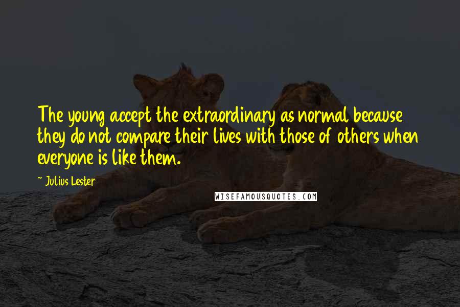 Julius Lester Quotes: The young accept the extraordinary as normal because they do not compare their lives with those of others when everyone is like them.