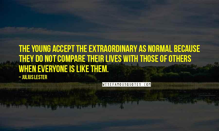 Julius Lester Quotes: The young accept the extraordinary as normal because they do not compare their lives with those of others when everyone is like them.