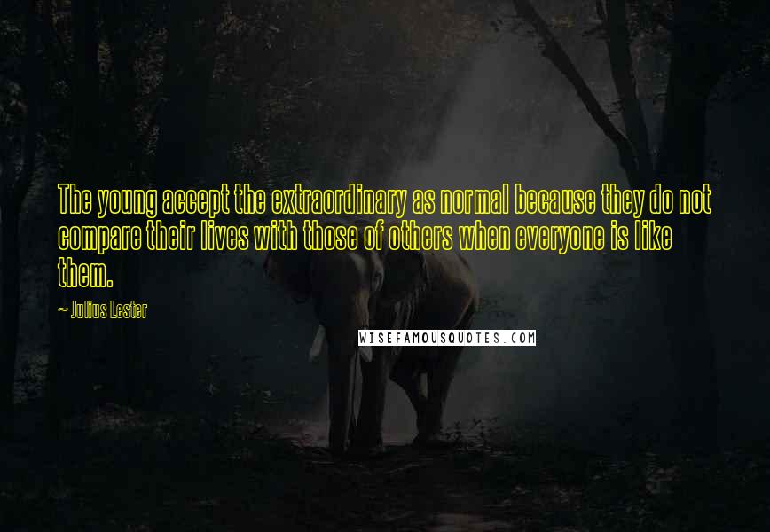 Julius Lester Quotes: The young accept the extraordinary as normal because they do not compare their lives with those of others when everyone is like them.