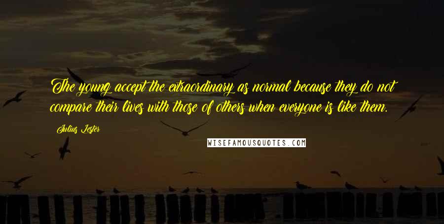 Julius Lester Quotes: The young accept the extraordinary as normal because they do not compare their lives with those of others when everyone is like them.