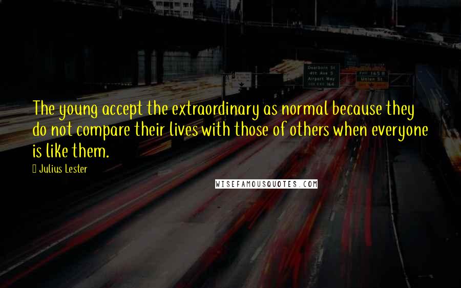 Julius Lester Quotes: The young accept the extraordinary as normal because they do not compare their lives with those of others when everyone is like them.