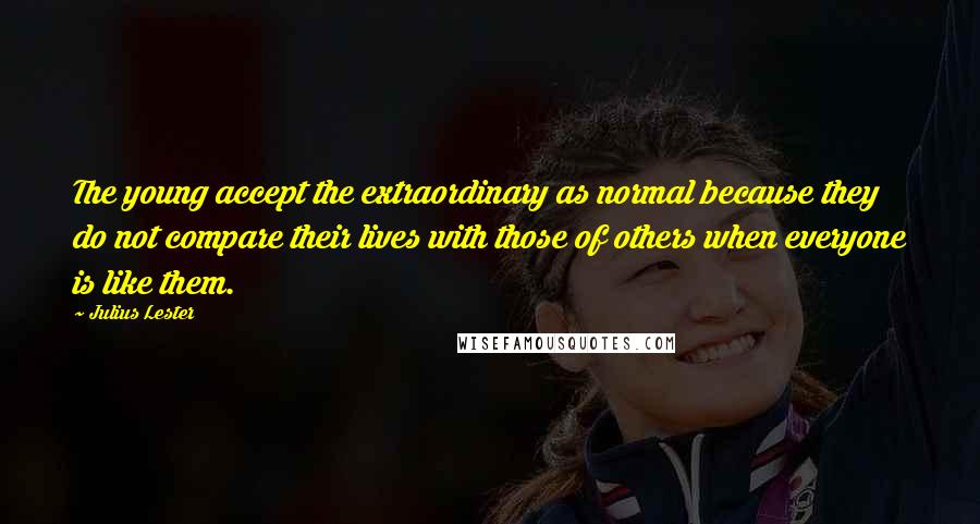 Julius Lester Quotes: The young accept the extraordinary as normal because they do not compare their lives with those of others when everyone is like them.