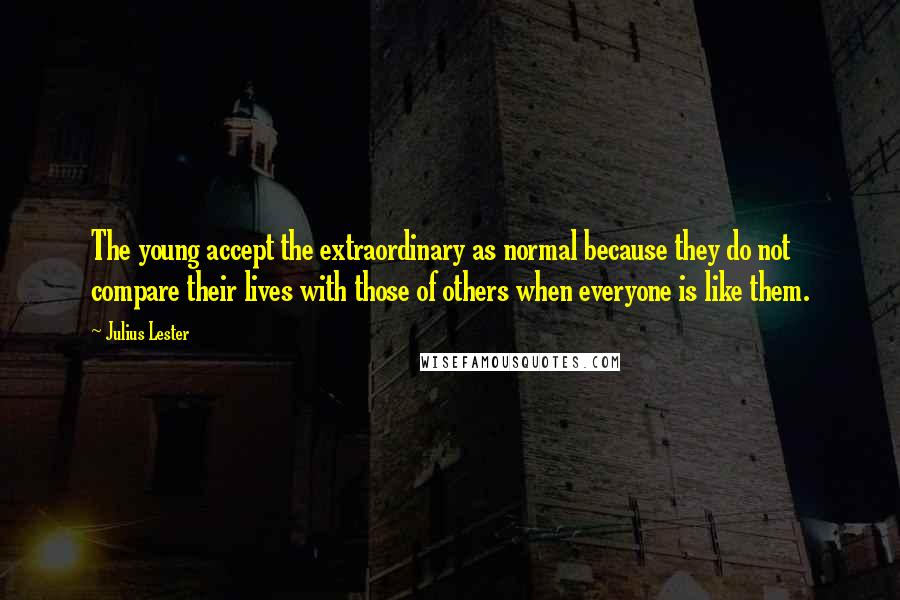 Julius Lester Quotes: The young accept the extraordinary as normal because they do not compare their lives with those of others when everyone is like them.