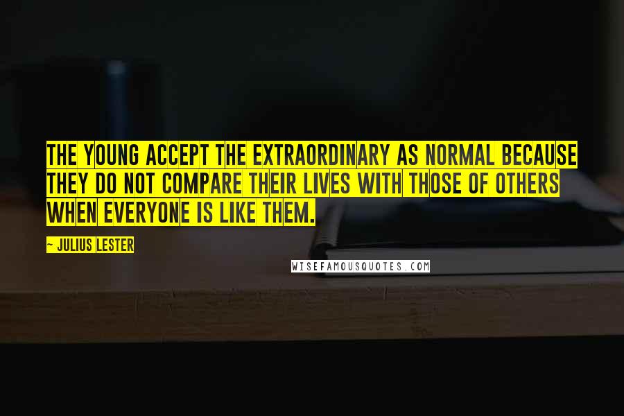 Julius Lester Quotes: The young accept the extraordinary as normal because they do not compare their lives with those of others when everyone is like them.