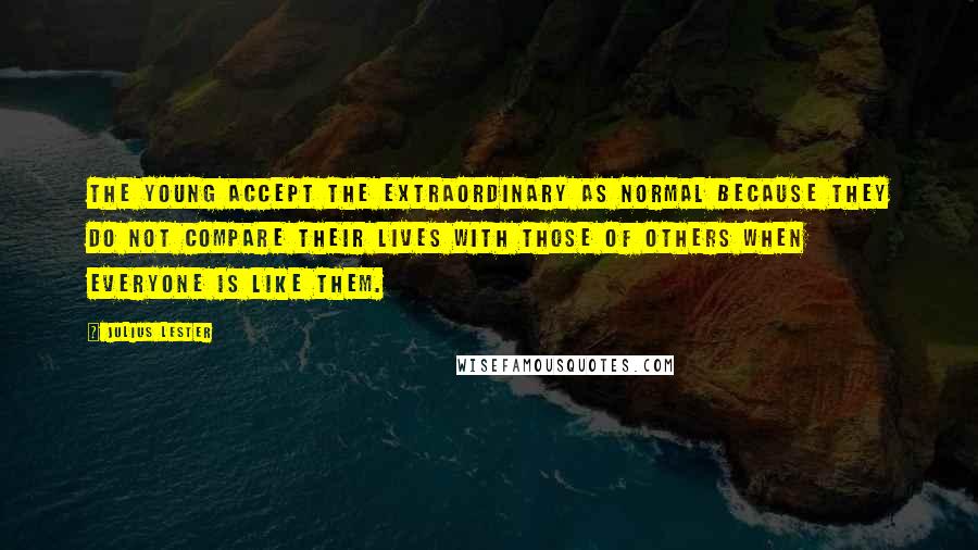 Julius Lester Quotes: The young accept the extraordinary as normal because they do not compare their lives with those of others when everyone is like them.