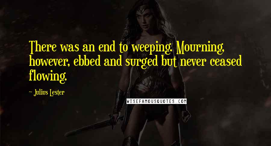 Julius Lester Quotes: There was an end to weeping. Mourning, however, ebbed and surged but never ceased flowing.