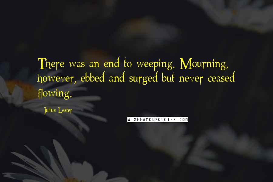 Julius Lester Quotes: There was an end to weeping. Mourning, however, ebbed and surged but never ceased flowing.