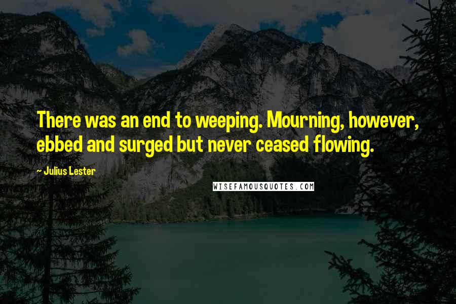 Julius Lester Quotes: There was an end to weeping. Mourning, however, ebbed and surged but never ceased flowing.