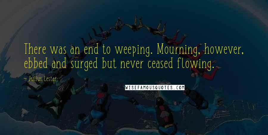Julius Lester Quotes: There was an end to weeping. Mourning, however, ebbed and surged but never ceased flowing.