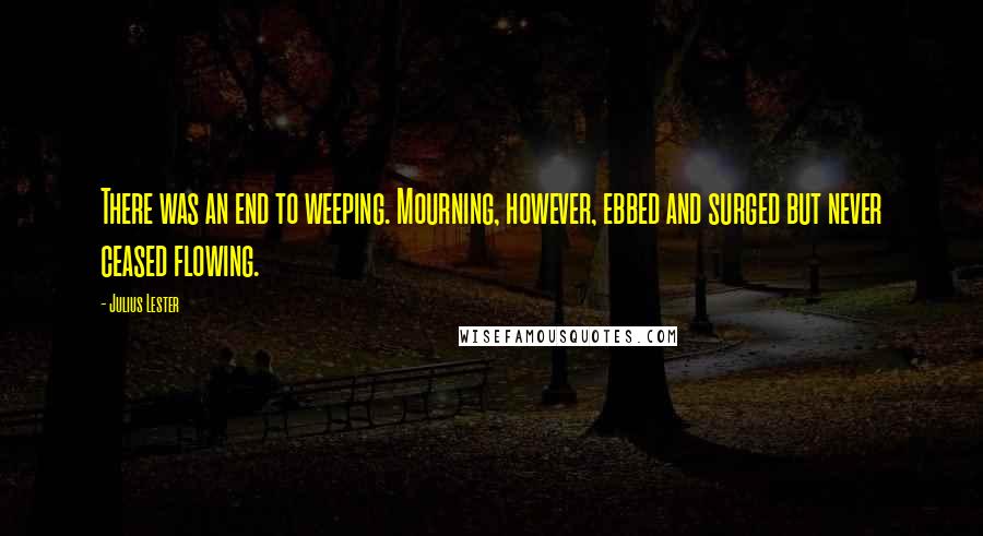 Julius Lester Quotes: There was an end to weeping. Mourning, however, ebbed and surged but never ceased flowing.