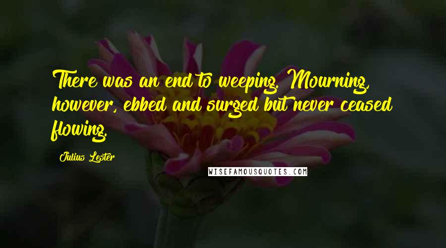 Julius Lester Quotes: There was an end to weeping. Mourning, however, ebbed and surged but never ceased flowing.