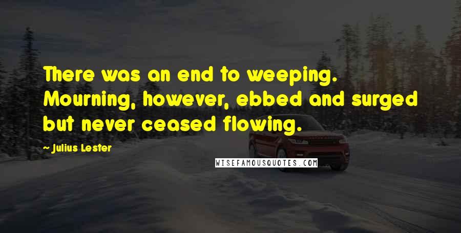 Julius Lester Quotes: There was an end to weeping. Mourning, however, ebbed and surged but never ceased flowing.