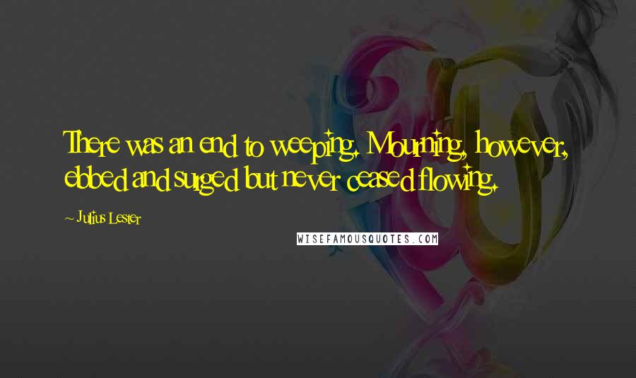 Julius Lester Quotes: There was an end to weeping. Mourning, however, ebbed and surged but never ceased flowing.