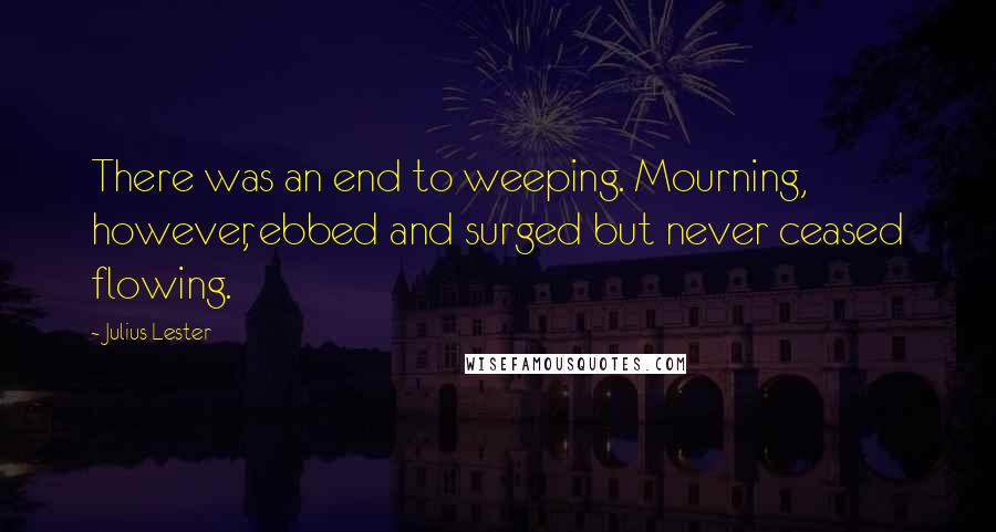 Julius Lester Quotes: There was an end to weeping. Mourning, however, ebbed and surged but never ceased flowing.