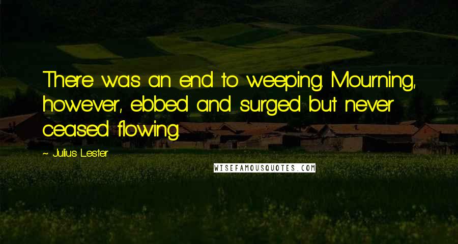 Julius Lester Quotes: There was an end to weeping. Mourning, however, ebbed and surged but never ceased flowing.