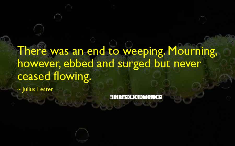 Julius Lester Quotes: There was an end to weeping. Mourning, however, ebbed and surged but never ceased flowing.