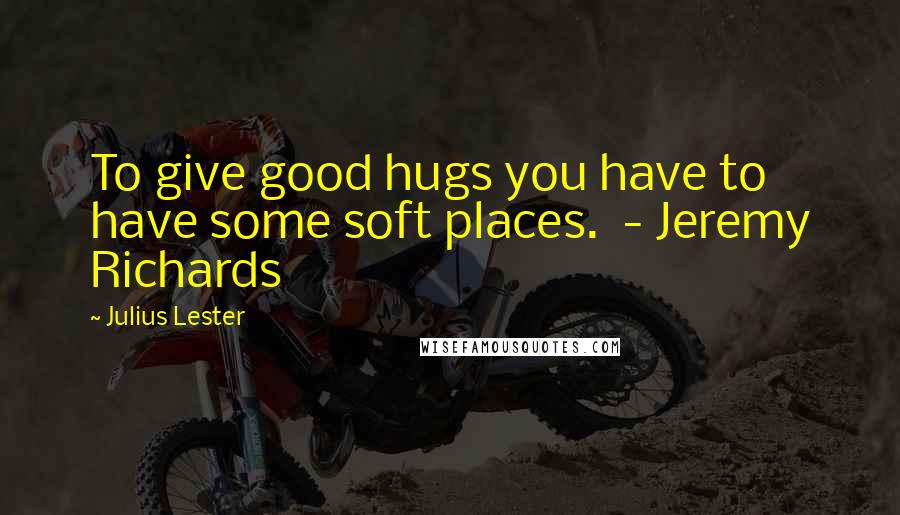 Julius Lester Quotes: To give good hugs you have to have some soft places.  - Jeremy Richards