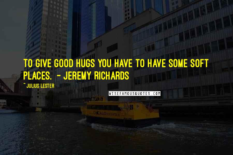 Julius Lester Quotes: To give good hugs you have to have some soft places.  - Jeremy Richards