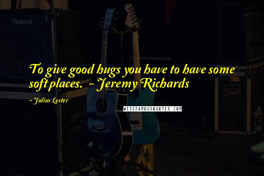 Julius Lester Quotes: To give good hugs you have to have some soft places.  - Jeremy Richards