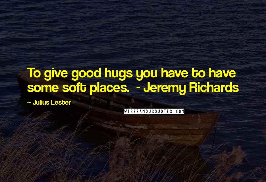 Julius Lester Quotes: To give good hugs you have to have some soft places.  - Jeremy Richards