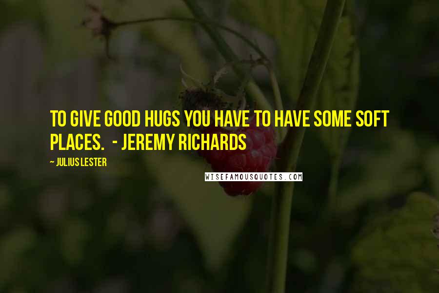 Julius Lester Quotes: To give good hugs you have to have some soft places. - Jeremy Richards