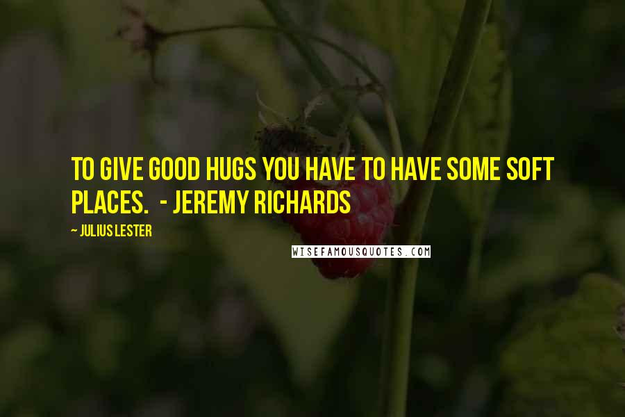 Julius Lester Quotes: To give good hugs you have to have some soft places.  - Jeremy Richards