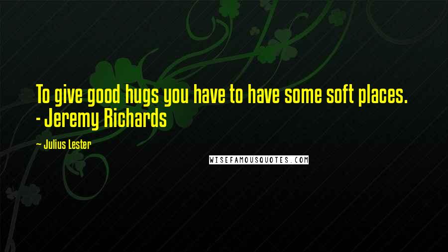 Julius Lester Quotes: To give good hugs you have to have some soft places.  - Jeremy Richards