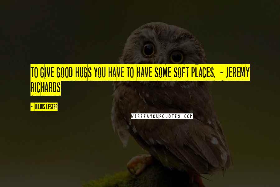 Julius Lester Quotes: To give good hugs you have to have some soft places.  - Jeremy Richards